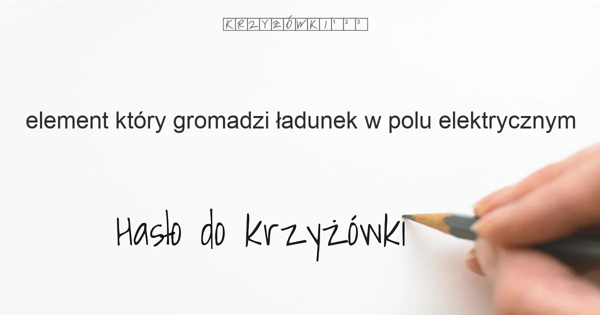 element  który gromadzi ładunek w polu elektrycznym - krzyżówka