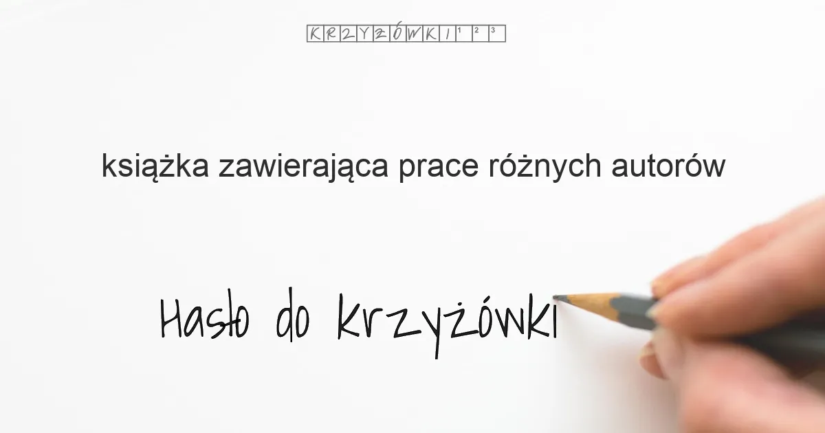 książka zawierająca prace różnych autorów - krzyżówka - Hasło do krzyżówki książka zawierająca prace różnych autorów - krzyżówka - Hasło do krzyżówki