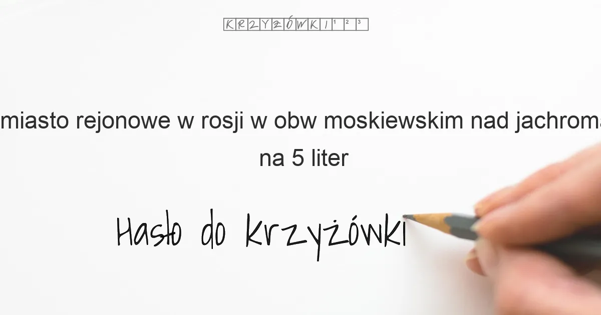 miasto rejonowe w rosji w obw moskiewskim nad jachromą na 5 liter - Hasło do krzyżówki miasto rejonowe w rosji w obw moskiewskim nad jachromą na 5 liter - Hasło do krzyżówki