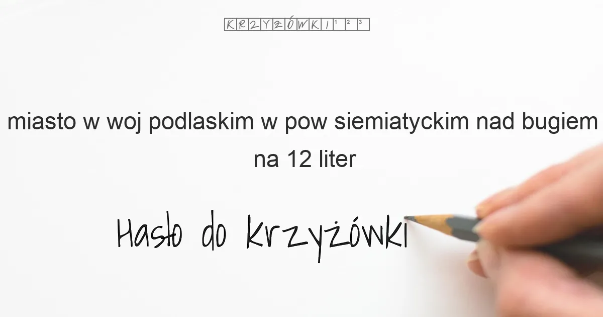 miasto w woj podlaskim w pow siemiatyckim nad bugiem na 12 liter - Hasło do krzyżówki miasto w woj podlaskim w pow siemiatyckim nad bugiem na 12 liter - Hasło do krzyżówki