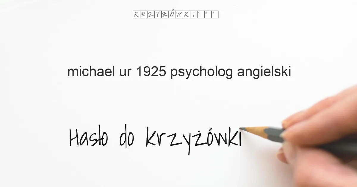 Michael, ur. 1925, psycholog angielski - krzyżówka - Hasło do krzyżówki Michael, ur. 1925, psycholog angielski - krzyżówka - Hasło do krzyżówki