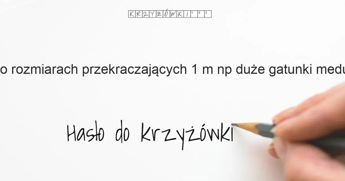 o rozmiarach przekraczających 1 m  np  duże gatunki meduz bądź osiągające do 4 m średnicy samogłowy - krzyżówka